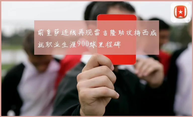 前皇萨连线再现雷吉隆助攻梅西成就职业生涯900球里程碑