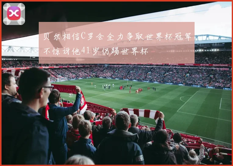 贝尔相信C罗会全力争取世界杯冠军不惊讶他41岁仍踢世界杯