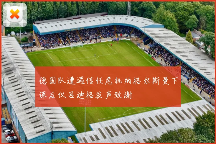 德国队遭遇信任危机纳格尔斯曼下课后仅吕迪格发声致谢