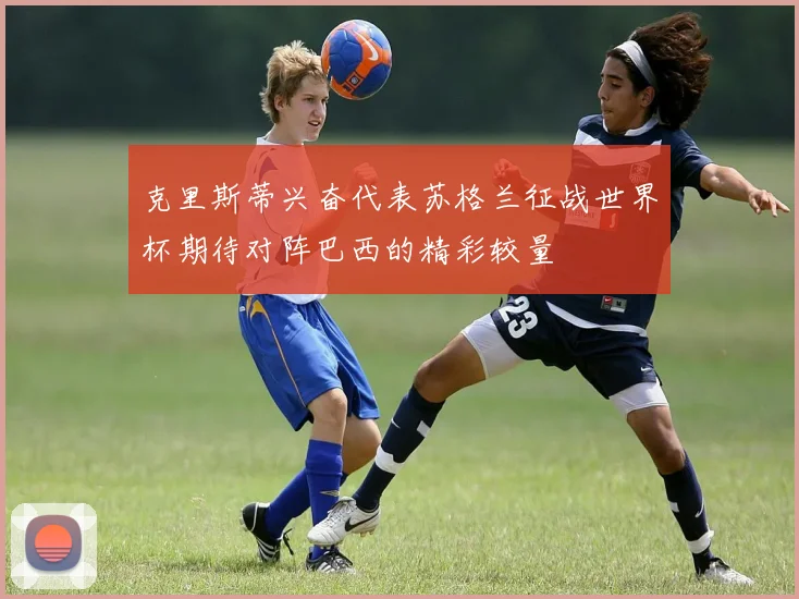 克里斯蒂兴奋代表苏格兰征战世界杯期待对阵巴西的精彩较量