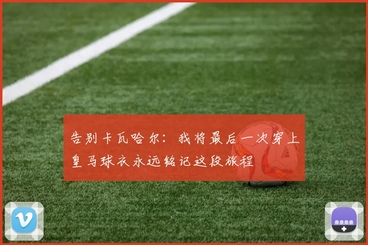 告别卡瓦哈尔：我将最后一次穿上皇马球衣永远铭记这段旅程