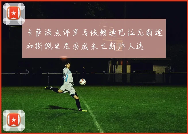 卡萨诺点评罗马依赖迪巴拉无前途加斯佩里尼或成米兰新帅人选