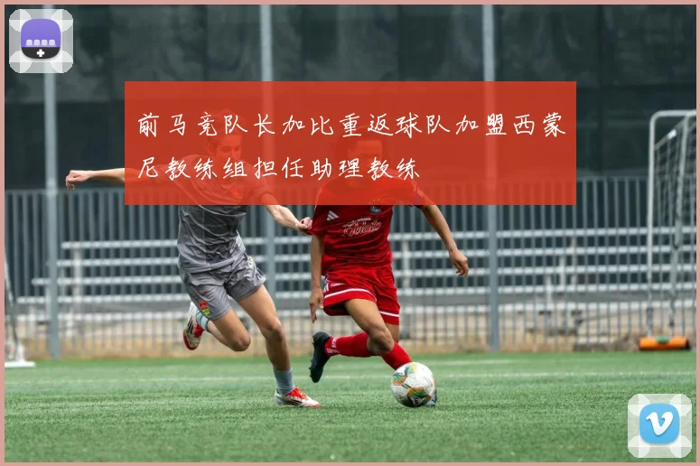 前马竞队长加比重返球队加盟西蒙尼教练组担任助理教练