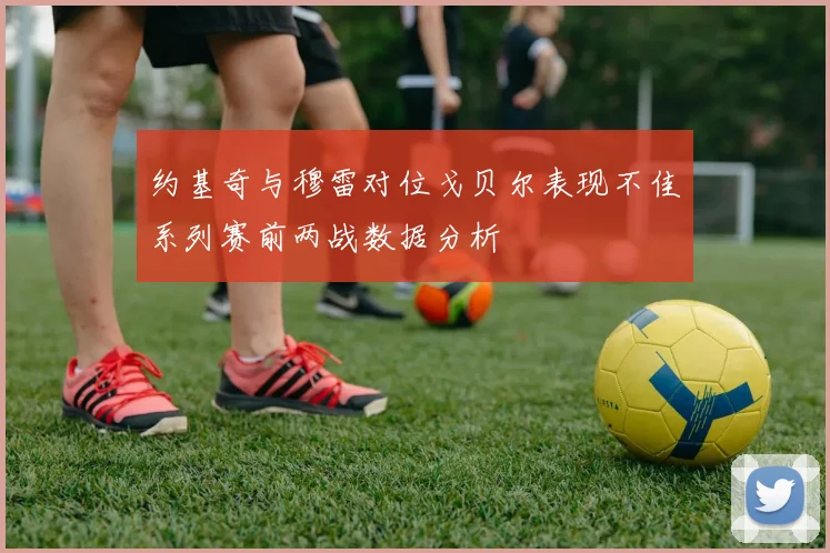 约基奇与穆雷对位戈贝尔表现不佳系列赛前两战数据分析