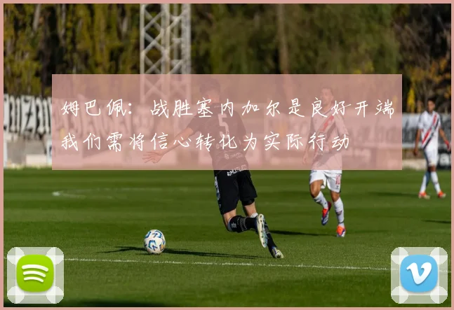 姆巴佩:战胜塞内加尔是良好开端我们需将信心转化为实际行动