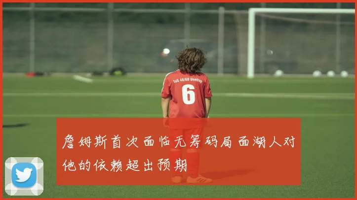 詹姆斯首次面临无筹码局面湖人对他的依赖超出预期