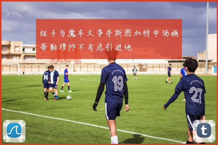 纽卡与魔车文争夺斯图加特中场施蒂勒穆帅不考虑引进他