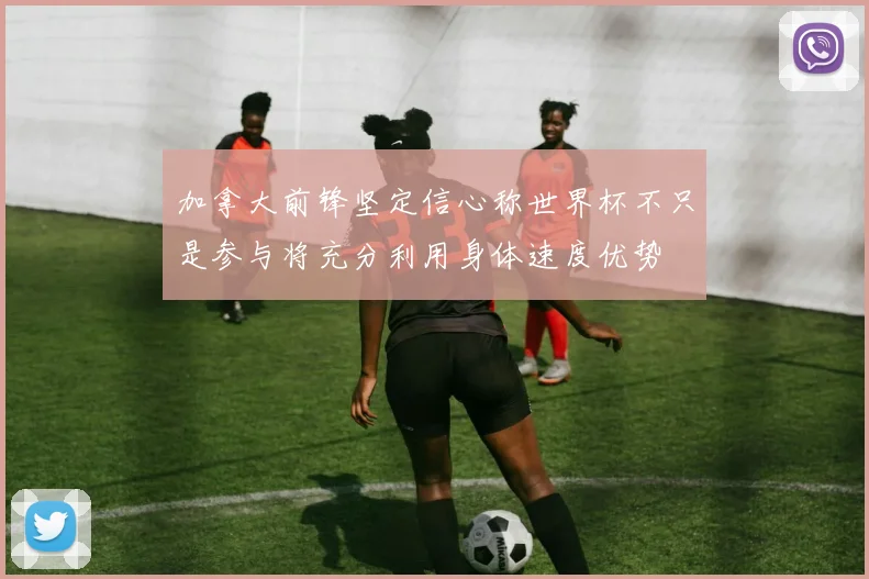 加拿大前锋坚定信心称世界杯不只是参与将充分利用身体速度优势