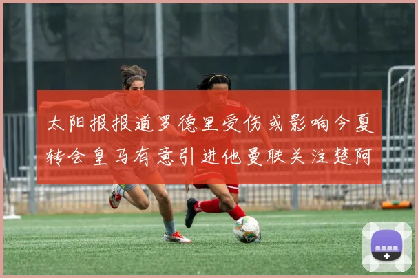太阳报报道罗德里受伤或影响今夏转会皇马有意引进他曼联关注楚阿梅尼