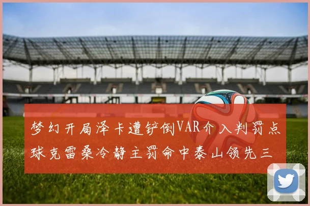 梦幻开局泽卡遭铲倒VAR介入判罚点球克雷桑冷静主罚命中泰山领先三镇