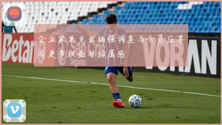 企业家里克尔梅强调皇马会员应享有更多权益与归属感