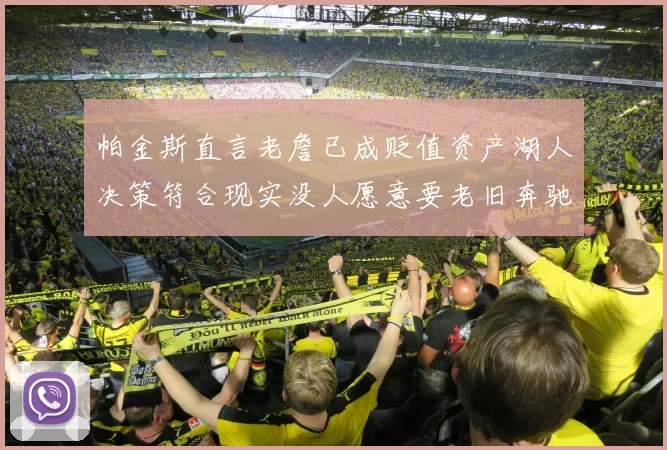 帕金斯直言老詹已成贬值资产湖人决策符合现实没人愿意要老旧奔驰