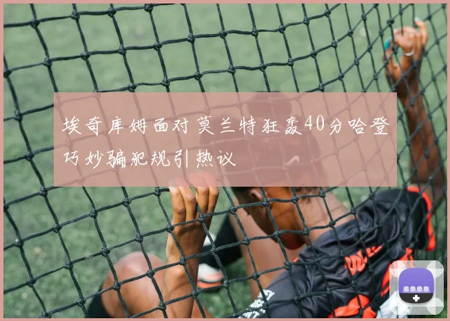 埃奇库姆面对莫兰特狂轰40分哈登巧妙骗犯规引热议