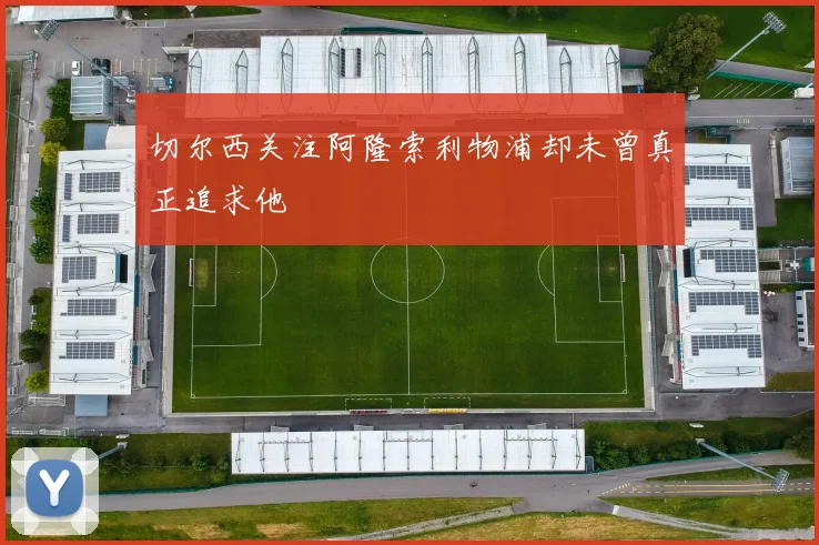 切尔西关注阿隆索利物浦却未曾真正追求他