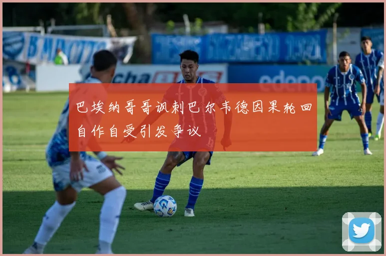 巴埃纳哥哥讽刺巴尔韦德因果轮回自作自受引发争议