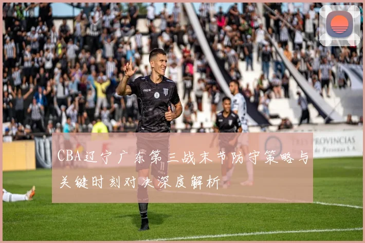 CBA辽宁广东第三战末节防守策略与关键时刻对决深度解析