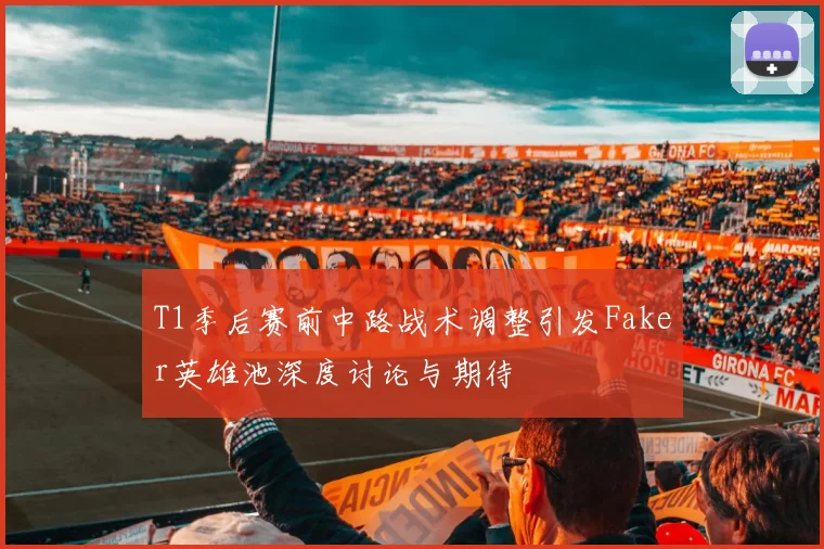 T1季后赛前中路战术调整引发Faker英雄池深度讨论与期待