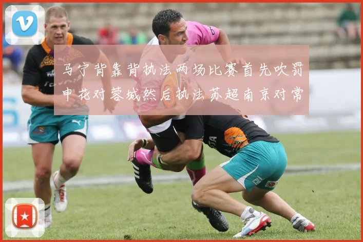 马宁背靠背执法两场比赛首先吹罚申花对蓉城然后执法苏超南京对常州