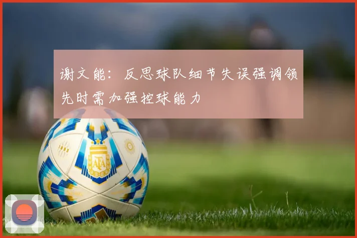 谢文能：反思球队细节失误强调领先时需加强控球能力