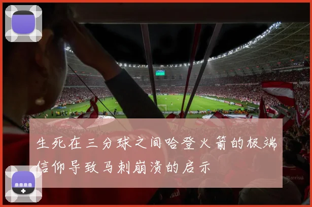 生死在三分球之间哈登火箭的极端信仰导致马刺崩溃的启示