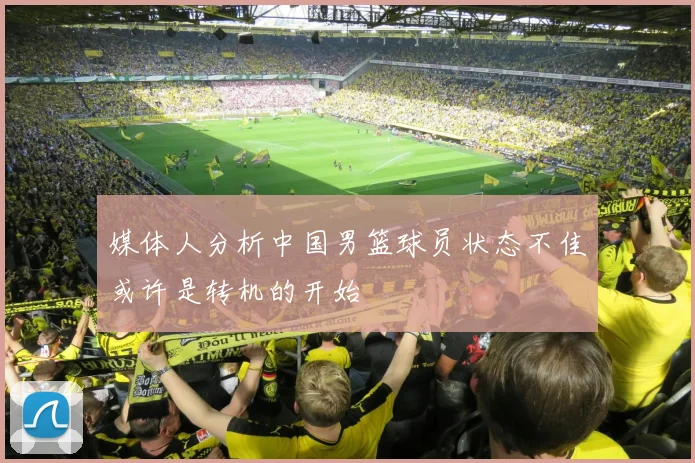 媒体人分析中国男篮球员状态不佳或许是转机的开始