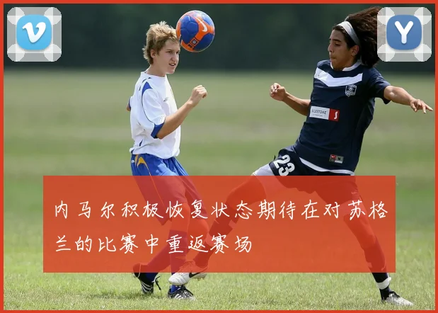 内马尔积极恢复状态期待在对苏格兰的比赛中重返赛场