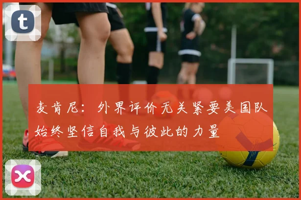 麦肯尼：外界评价无关紧要美国队始终坚信自我与彼此的力量