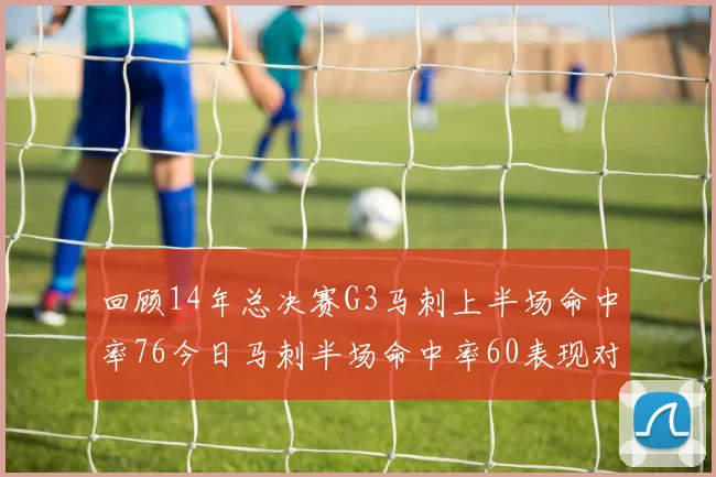 回顾14年总决赛G3马刺上半场命中率76今日马刺半场命中率60表现对比