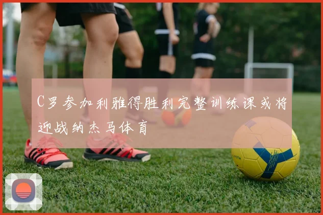 C罗参加利雅得胜利完整训练课或将迎战纳杰马体育