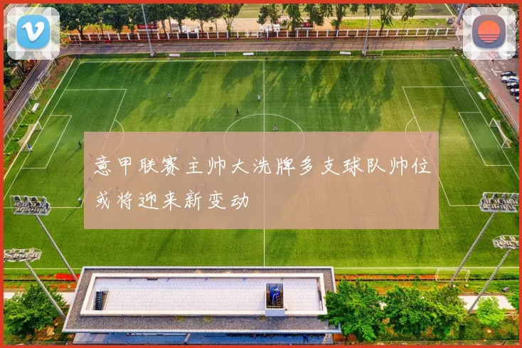 意甲联赛主帅大洗牌多支球队帅位或将迎来新变动