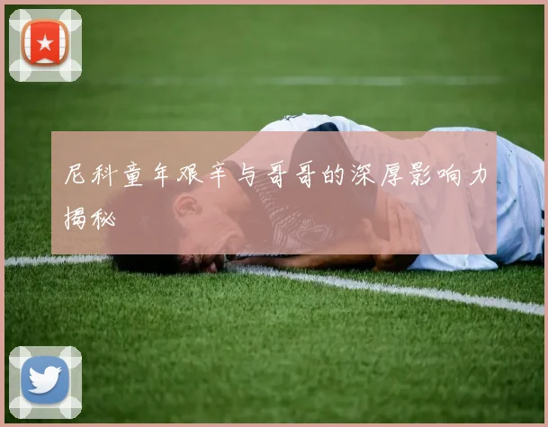 尼科童年艰辛与哥哥的深厚影响力揭秘