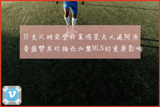 贝克汉姆荣登好莱坞星光大道阿汤哥盛赞其对梅西加盟MLS的重要影响